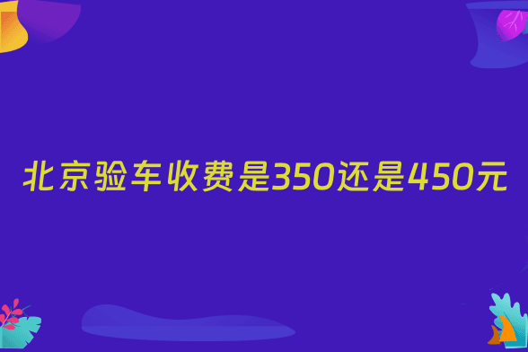 北京验车收费是350还是450元