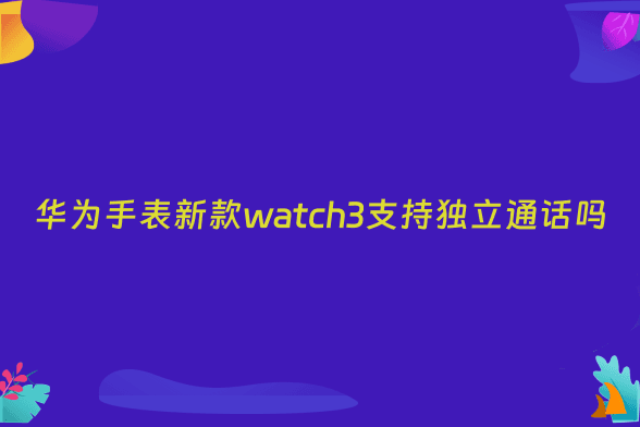 华为手表新款watch3支持独立通话吗