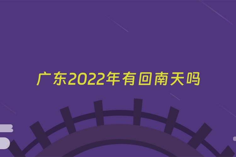 广东2022年有回南天吗