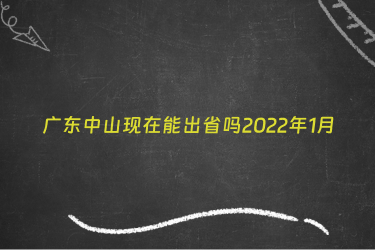 广东中山现在能出省吗2022年1月