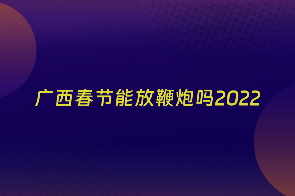 广西春节能放鞭炮吗2022