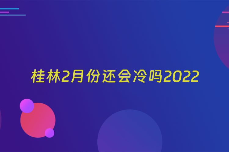 桂林2月份还会冷吗2022