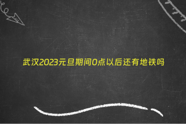 武汉2023元旦期间0点以后还有地铁吗