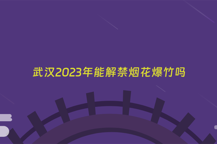 武汉2023年能解禁烟花爆竹吗