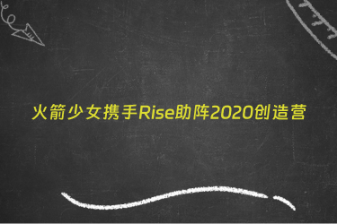 火箭少女携手Rise助阵2020创造营