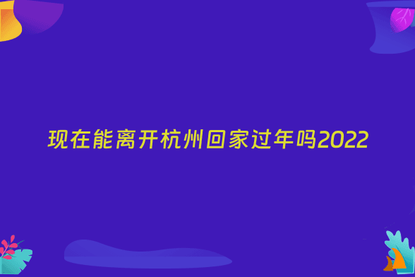 现在能离开杭州回家过年吗2022