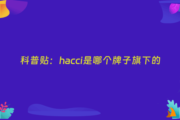 科普贴：hacci是哪个牌子旗下的