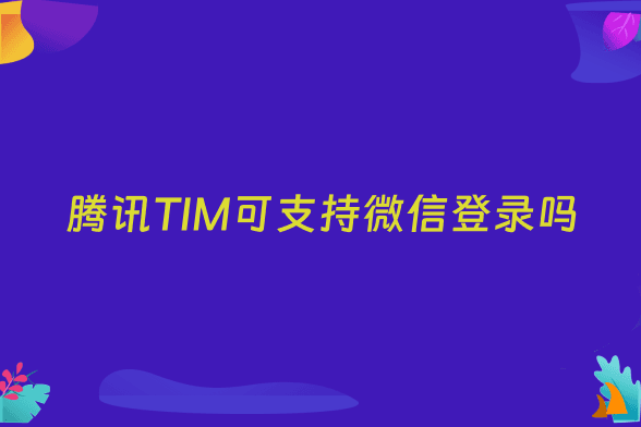 腾讯TIM可支持微信登录吗