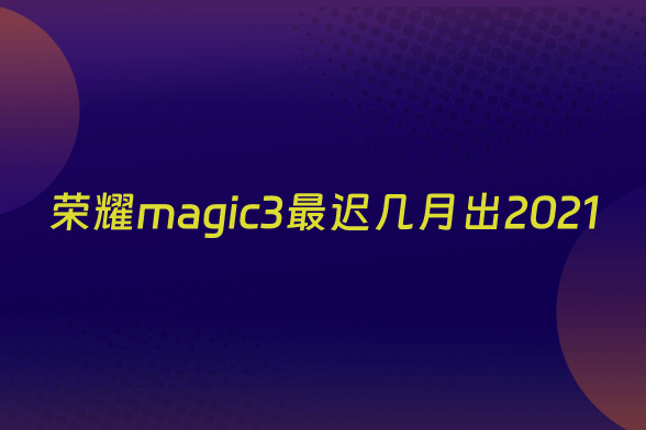 荣耀magic3最迟几月出2021
