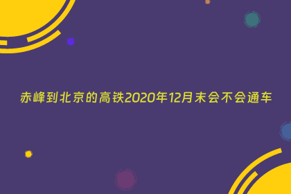 赤峰到北京的高铁2020年12月末会不会通车
